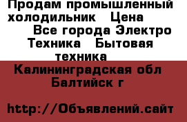 Продам промышленный холодильник › Цена ­ 40 000 - Все города Электро-Техника » Бытовая техника   . Калининградская обл.,Балтийск г.